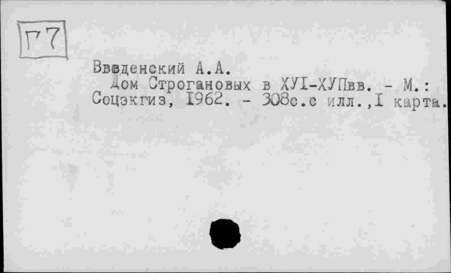 ﻿---------------------------------I і
Введенский А.А.
дом Строгановых в ХУ1-ХУЛвв. - М.: Соцэкгиз, 19б£. - 3OÔC.C илл.,1 карта